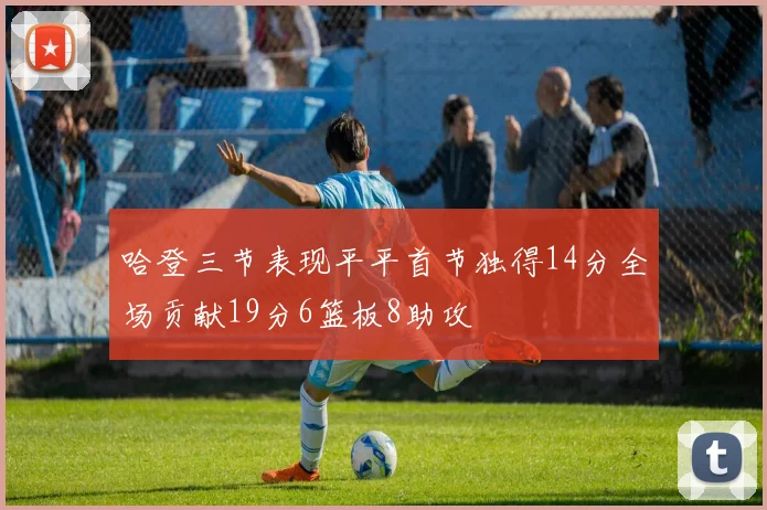 哈登三节表现平平首节独得14分全场贡献19分6篮板8助攻