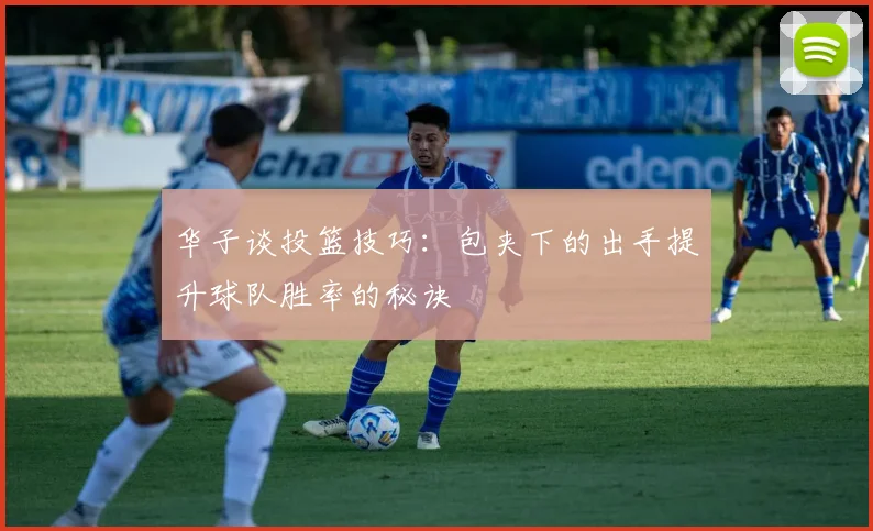 华子谈投篮技巧：包夹下的出手提升球队胜率的秘诀