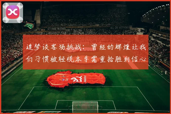 追梦谈客场挑战：曾经的辉煌让我们习惯被轻视本季需重拾胜利信心