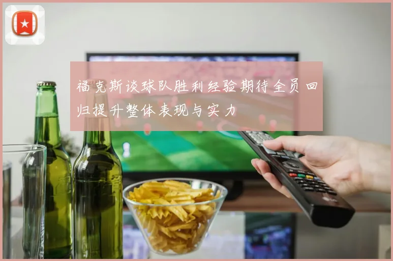 福克斯谈球队胜利经验期待全员回归提升整体表现与实力