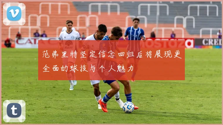 范弗里特坚定信念回归后将展现更全面的球技与个人魅力