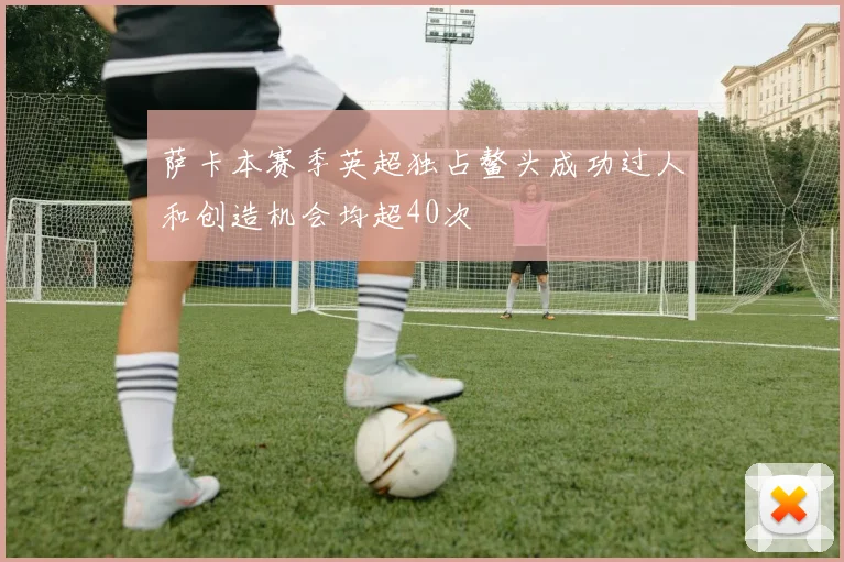 萨卡本赛季英超独占鳌头成功过人和创造机会均超40次