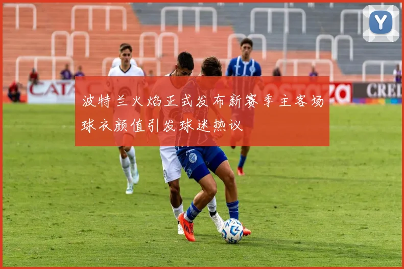 波特兰火焰正式发布新赛季主客场球衣颜值引发球迷热议