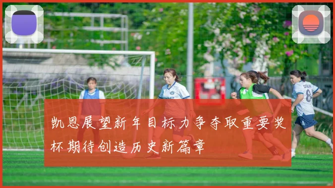 凯恩展望新年目标力争夺取重要奖杯期待创造历史新篇章