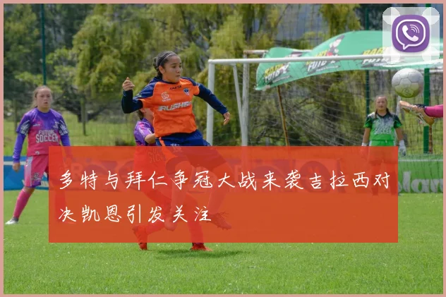 多特与拜仁争冠大战来袭吉拉西对决凯恩引发关注