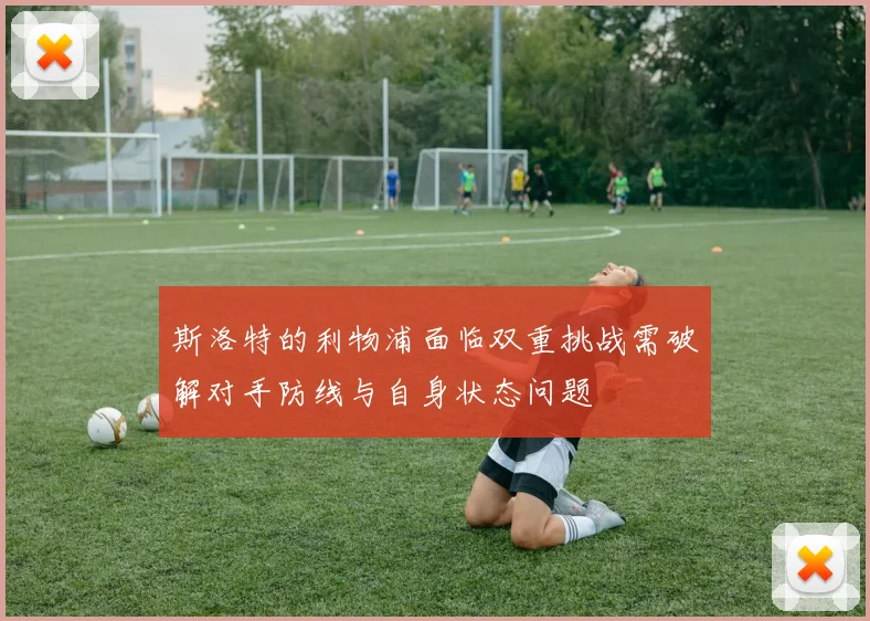 斯洛特的利物浦面临双重挑战需破解对手防线与自身状态问题