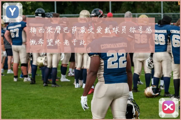 梅西荣膺巴萨最受爱戴球员称号感慨希望终老于此