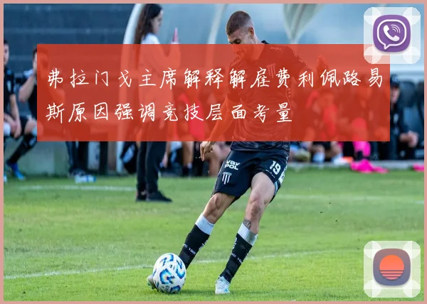 弗拉门戈主席解释解雇费利佩路易斯原因强调竞技层面考量
