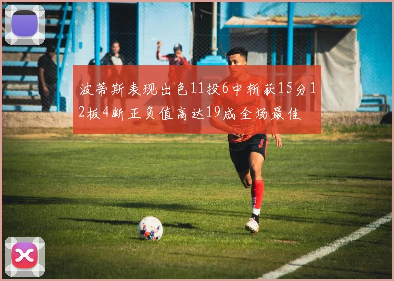 波蒂斯表现出色11投6中斩获15分12板4断正负值高达19成全场最佳