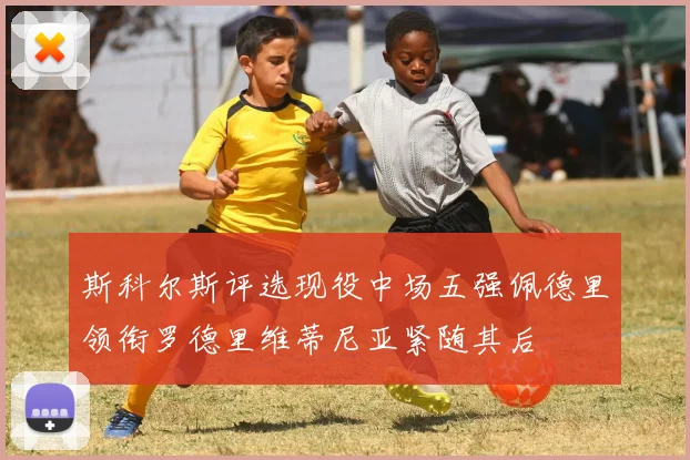 斯科尔斯评选现役中场五强佩德里领衔罗德里维蒂尼亚紧随其后