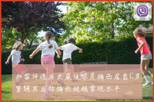 加雷评选历史最佳球员梅西居首C罗紧随其后称梅西超越常规水平