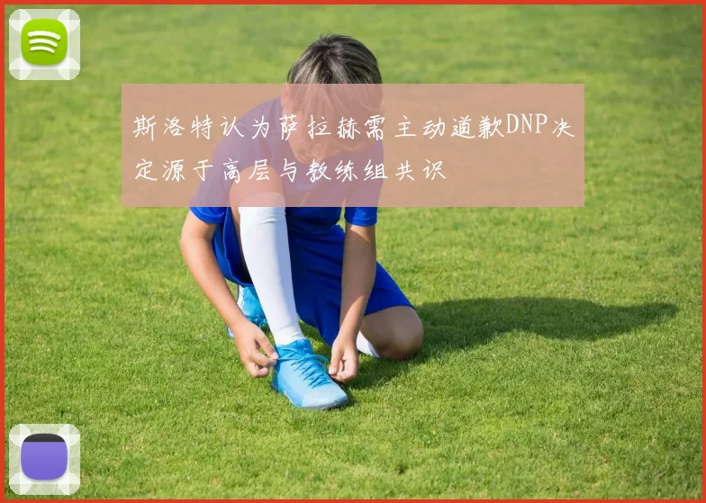 斯洛特认为萨拉赫需主动道歉DNP决定源于高层与教练组共识