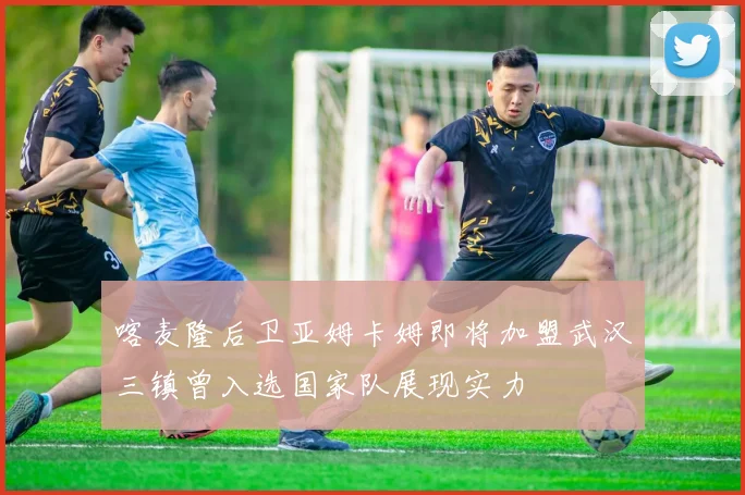 喀麦隆后卫亚姆卡姆即将加盟武汉三镇曾入选国家队展现实力