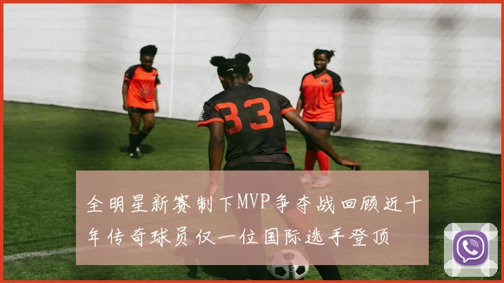 全明星新赛制下MVP争夺战回顾近十年传奇球员仅一位国际选手登顶
