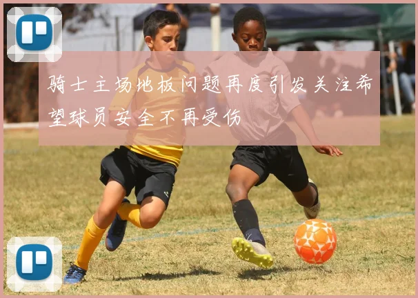 骑士主场地板问题再度引发关注希望球员安全不再受伤