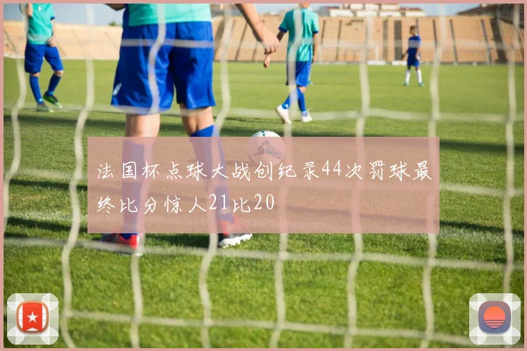 法国杯点球大战创纪录44次罚球最终比分惊人21比20