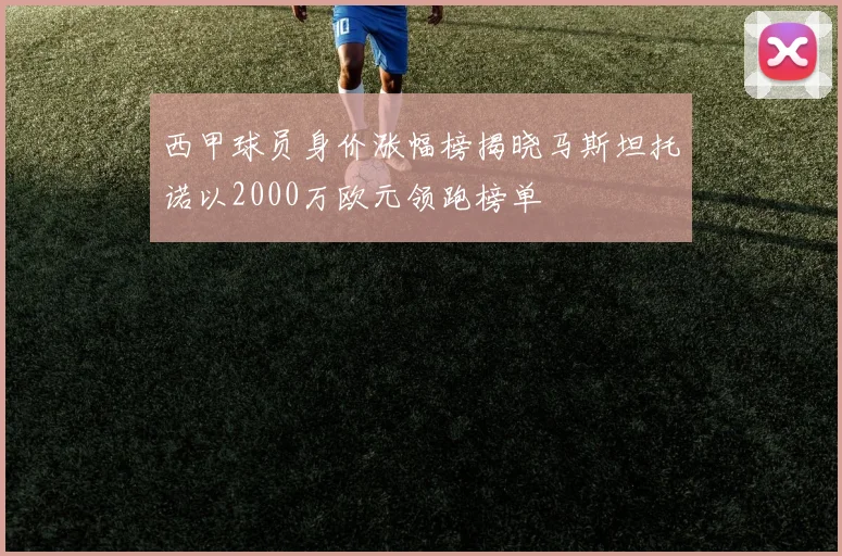 西甲球员身价涨幅榜揭晓马斯坦托诺以2000万欧元领跑榜单