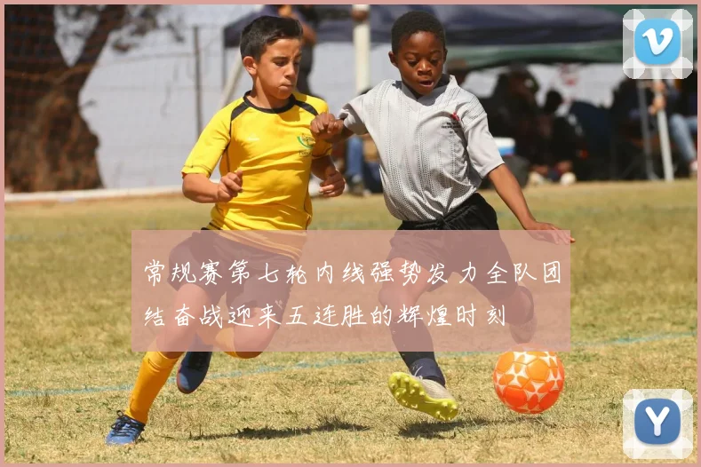 常规赛第七轮内线强势发力全队团结奋战迎来五连胜的辉煌时刻