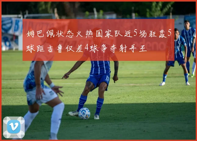 姆巴佩状态火热国家队近5场狂轰5球距吉鲁仅差4球争夺射手王