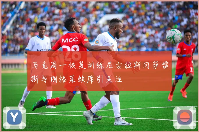 马竞周一恢复训练尼古拉斯冈萨雷斯与朗格莱缺席引关注