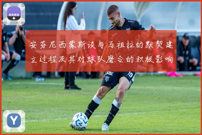 安芬尼西蒙斯谈与马祖拉的默契建立过程及其对球队磨合的积极影响