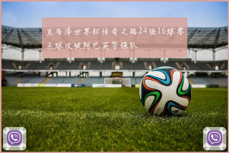 克洛泽世界杯传奇之路24场16球零点球攻破阿巴英等强队