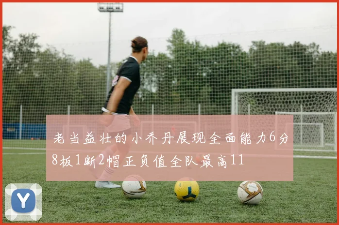 老当益壮的小乔丹展现全面能力6分8板1断2帽正负值全队最高11
