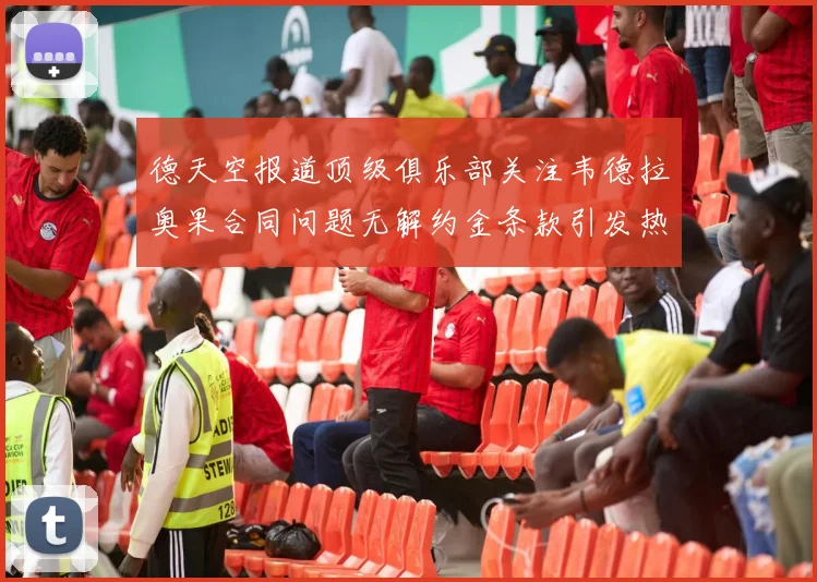 德天空报道顶级俱乐部关注韦德拉奥果合同问题无解约金条款引发热议