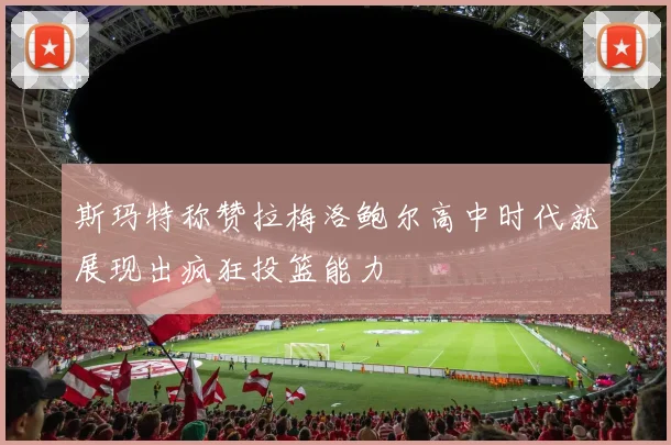 斯玛特称赞拉梅洛鲍尔高中时代就展现出疯狂投篮能力