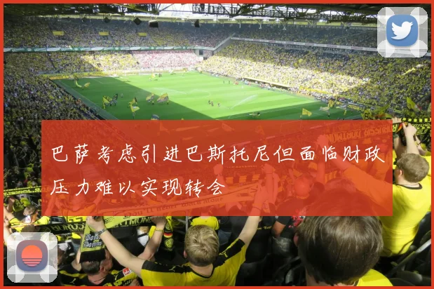 巴萨考虑引进巴斯托尼但面临财政压力难以实现转会