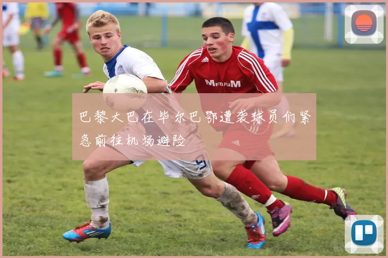 巴黎大巴在毕尔巴鄂遭袭球员们紧急前往机场避险