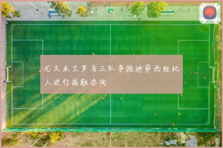 尤文米兰罗马三队争抢迪萨西经纪人进行接触咨询