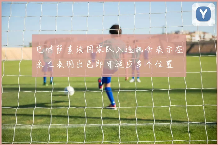 巴特萨基谈国家队入选机会表示在米兰表现出色即可适应多个位置