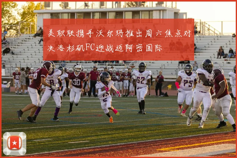 美职联携手沃尔玛推出周六焦点对决洛杉矶FC迎战迈阿密国际