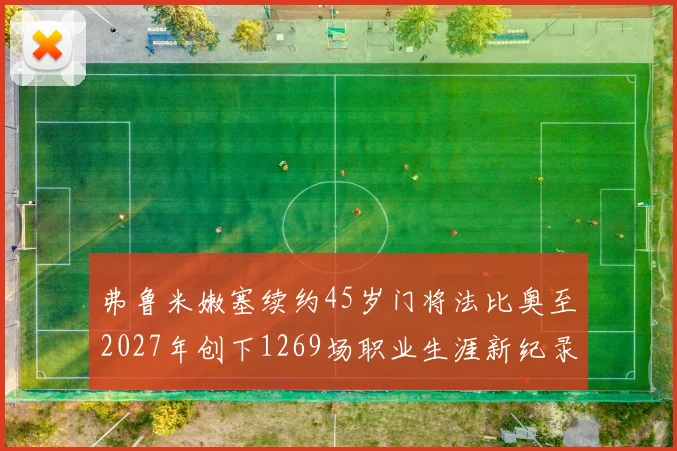 弗鲁米嫩塞续约45岁门将法比奥至2027年创下1269场职业生涯新纪录