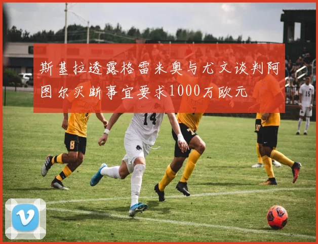 斯基拉透露格雷米奥与尤文谈判阿图尔买断事宜要求1000万欧元