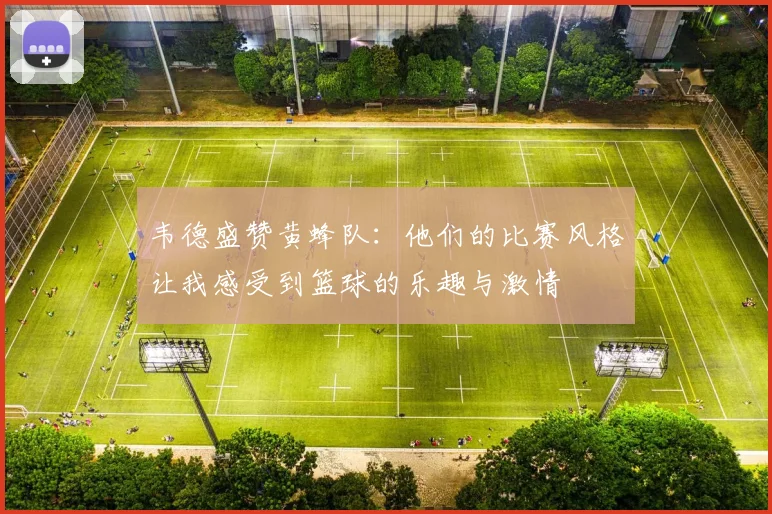 韦德盛赞黄蜂队：他们的比赛风格让我感受到篮球的乐趣与激情