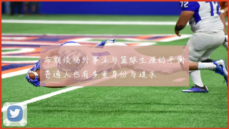 布朗谈场外事业与篮球生涯的平衡普通人也有多重身份与追求