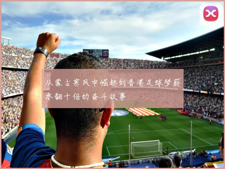 从蒙古寒风中崛起到香港足球梦薪水翻十倍的奋斗故事