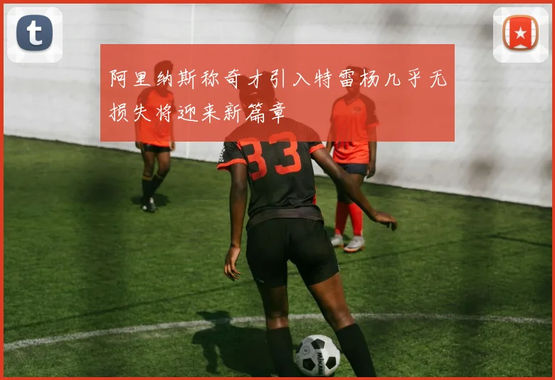 阿里纳斯称奇才引入特雷杨几乎无损失将迎来新篇章